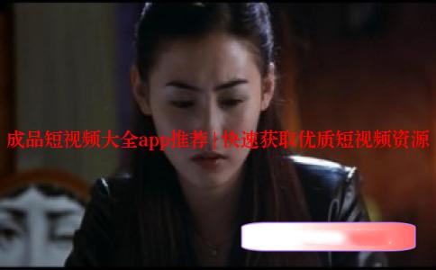 成品短视频大全app推荐 | 快速获取优质短视频资源